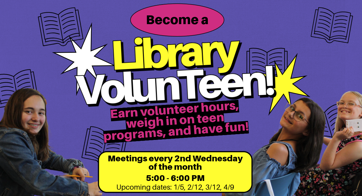 "Become a Library VolunTeen! Earn volunteer hours, weigh in on teen programs, and have fun! Monthly meetings, 4th Tuesday of the month, 4:00 - 5:00 PM, For teens in grades 6-12"