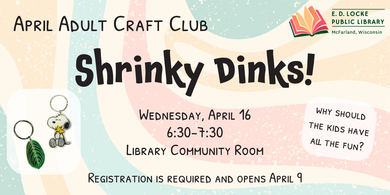 April's Adult Craft Club is Shrinky Dinks.  It will be Wednesday, April 16, 6:30-7:30pm in the Library Community Room. Registration is required and opens April 9.